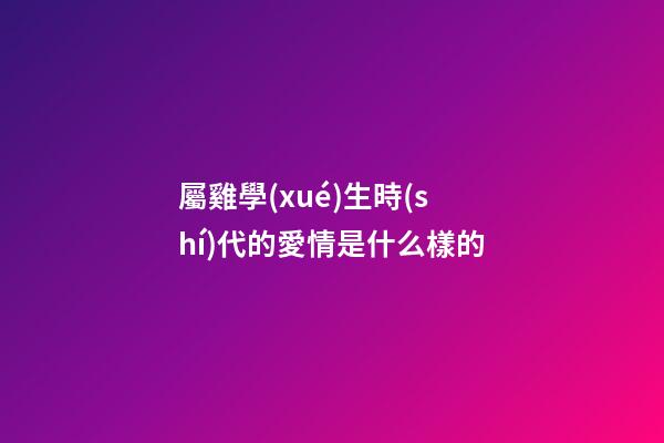 屬雞學(xué)生時(shí)代的愛情是什么樣的