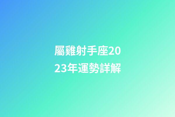 屬雞射手座2023年運勢詳解-第1張-星座運勢-玄機派