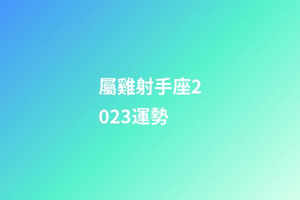 屬雞射手座2023運勢-第1張-星座運勢-玄機派