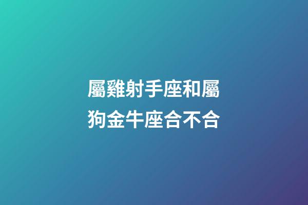 屬雞射手座和屬狗金牛座合不合-第1張-星座運勢-玄機派
