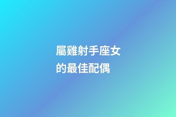 屬雞射手座女的最佳配偶-第1張-星座運勢-玄機派