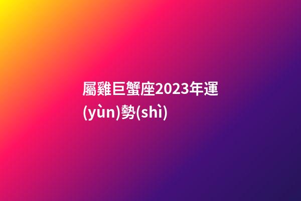 屬雞巨蟹座2023年運(yùn)勢(shì)-第1張-星座運(yùn)勢(shì)-玄機(jī)派