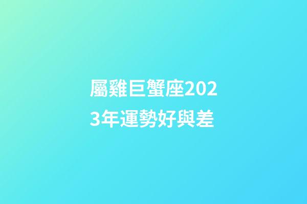 屬雞巨蟹座2023年運勢好與差-第1張-星座運勢-玄機派