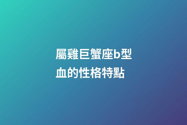屬雞巨蟹座b型血的性格特點-第1張-星座運勢-玄機派