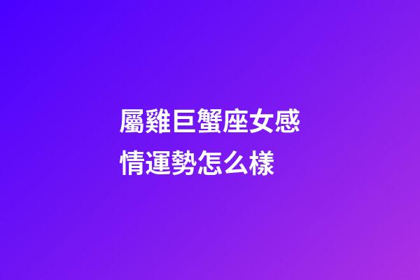 屬雞巨蟹座女感情運勢怎么樣-第1張-星座運勢-玄機派