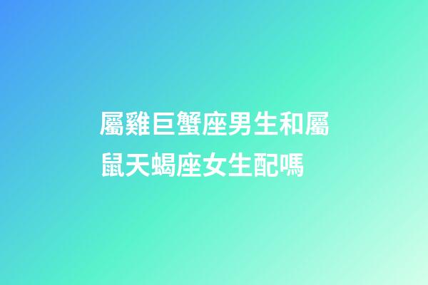 屬雞巨蟹座男生和屬鼠天蝎座女生配嗎-第1張-星座運(yùn)勢(shì)-玄機(jī)派