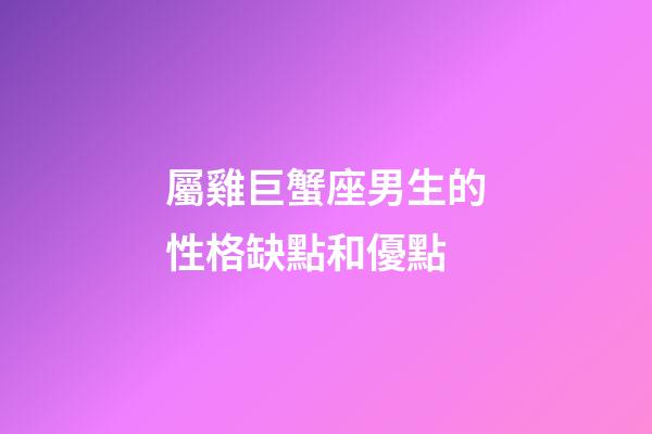 屬雞巨蟹座男生的性格缺點和優點