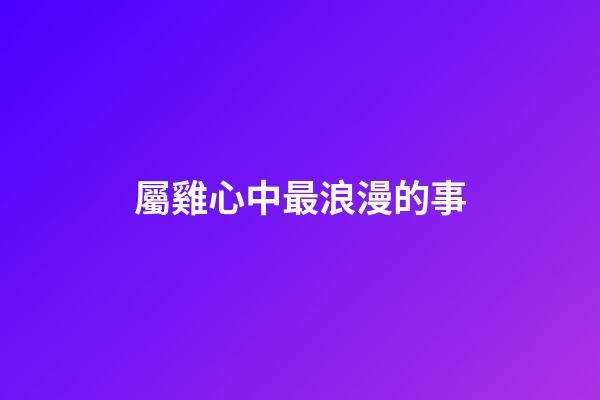 屬雞心中最浪漫的事