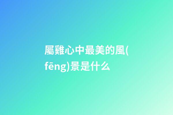 屬雞心中最美的風(fēng)景是什么
