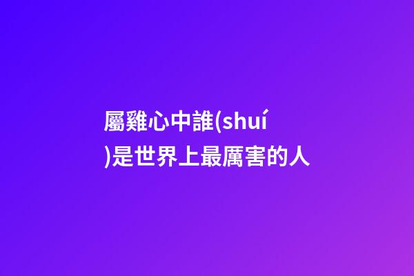 屬雞心中誰(shuí)是世界上最厲害的人