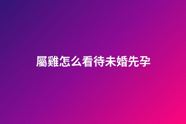 屬雞怎么看待未婚先孕