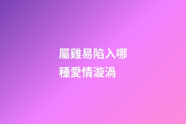 屬雞易陷入哪種愛情漩渦