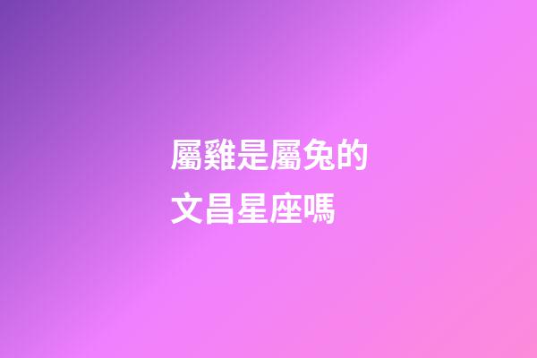 屬雞是屬兔的文昌星座嗎-第1張-星座運勢-玄機派