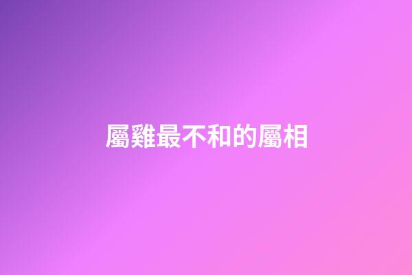 屬雞最不和的屬相