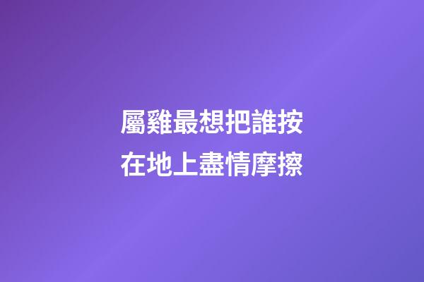 屬雞最想把誰按在地上盡情摩擦