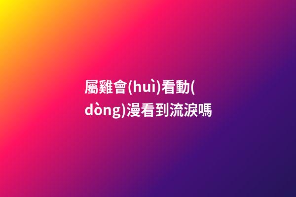 屬雞會(huì)看動(dòng)漫看到流淚嗎
