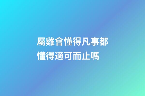 屬雞會懂得凡事都懂得適可而止嗎