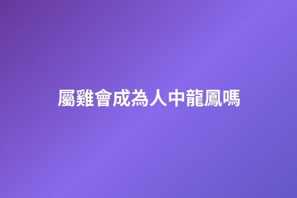 屬雞會成為人中龍鳳嗎