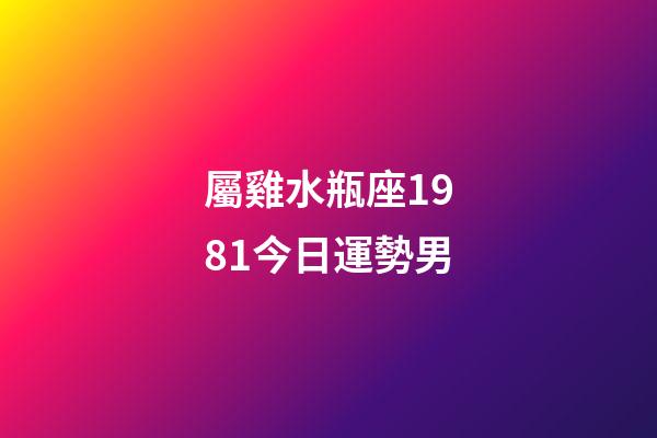 屬雞水瓶座1981今日運勢男-第1張-星座運勢-玄機派