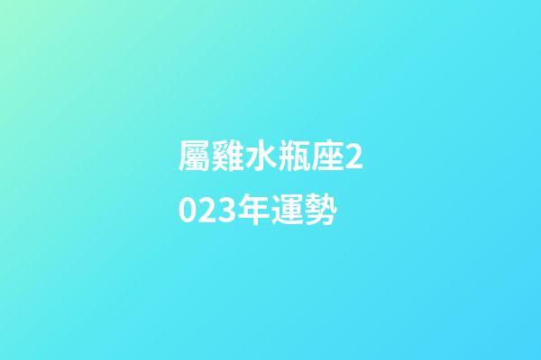 屬雞水瓶座2023年運勢-第1張-星座運勢-玄機派