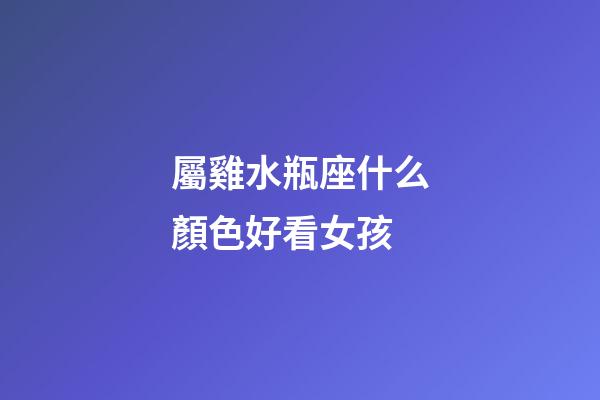 屬雞水瓶座什么顏色好看女孩-第1張-星座運勢-玄機派
