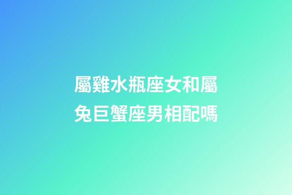 屬雞水瓶座女和屬兔巨蟹座男相配嗎-第1張-星座運勢-玄機派