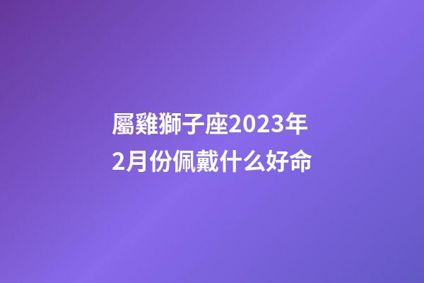 屬雞獅子座2023年2月份佩戴什么好命-第1張-星座運勢-玄機派