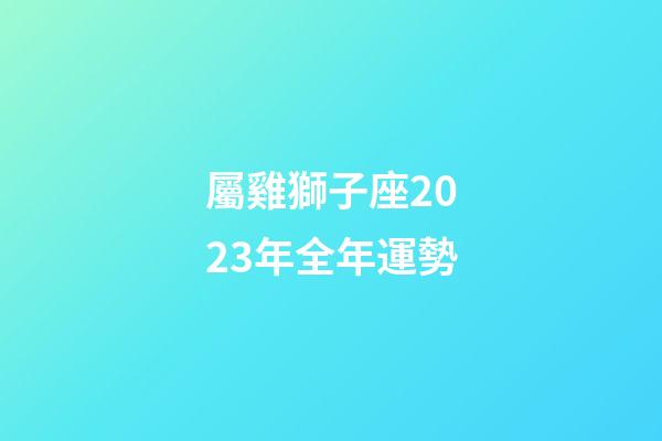 屬雞獅子座2023年全年運勢-第1張-星座運勢-玄機派