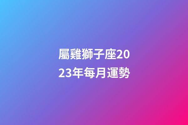 屬雞獅子座2023年每月運勢-第1張-星座運勢-玄機派