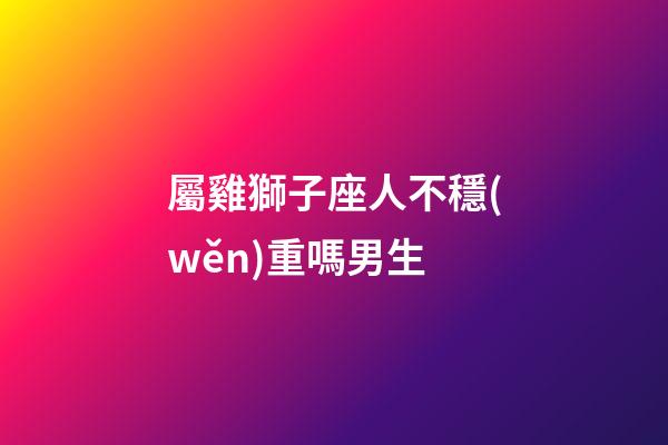 屬雞獅子座人不穩(wěn)重嗎男生-第1張-星座運(yùn)勢(shì)-玄機(jī)派
