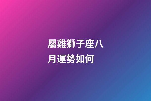 屬雞獅子座八月運勢如何-第1張-星座運勢-玄機派
