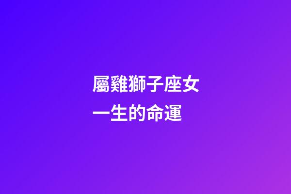 屬雞獅子座女一生的命運-第1張-星座運勢-玄機派