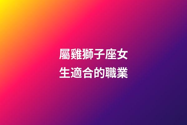 屬雞獅子座女生適合的職業-第1張-星座運勢-玄機派
