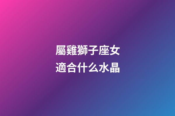 屬雞獅子座女適合什么水晶-第1張-星座運勢-玄機派