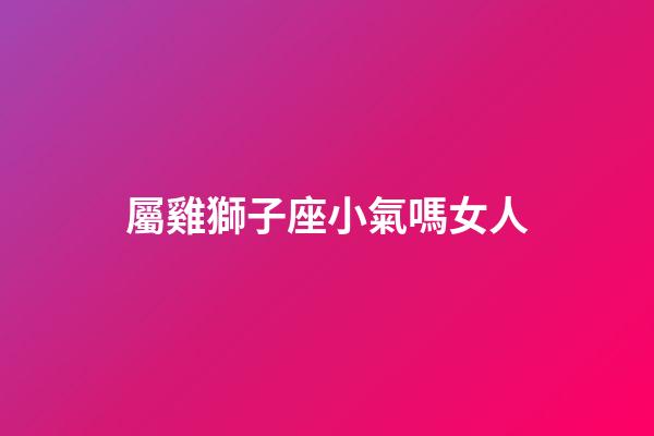 屬雞獅子座小氣嗎女人-第1張-星座運勢-玄機派