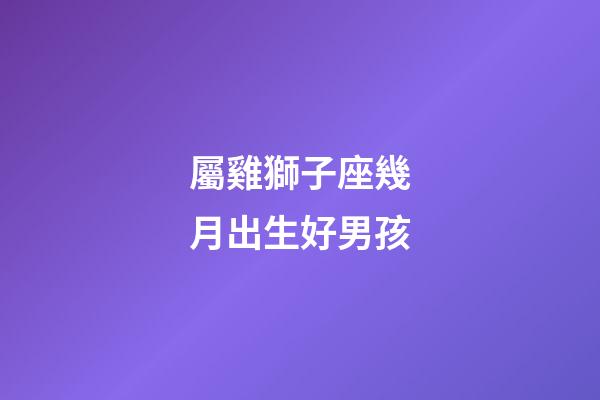 屬雞獅子座幾月出生好男孩-第1張-星座運勢-玄機派