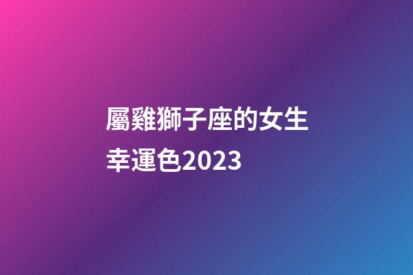 屬雞獅子座的女生幸運色2023-第1張-星座運勢-玄機派
