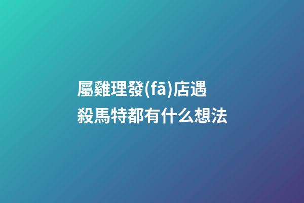 屬雞理發(fā)店遇殺馬特都有什么想法