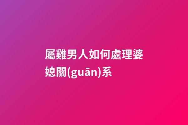屬雞男人如何處理婆媳關(guān)系