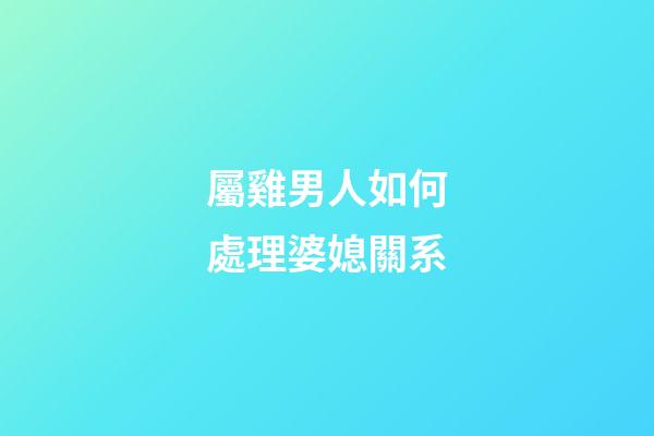 屬雞男人如何處理婆媳關系