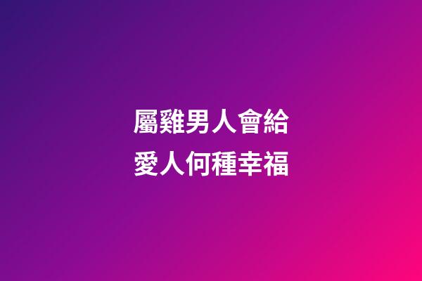 屬雞男人會給愛人何種幸福