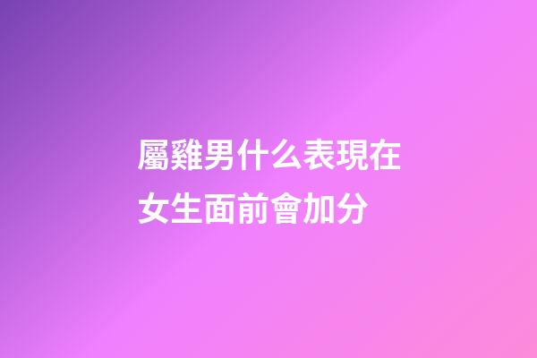 屬雞男什么表現在女生面前會加分