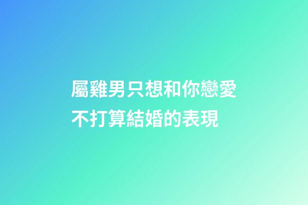 屬雞男只想和你戀愛不打算結婚的表現