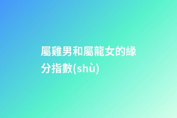 屬雞男和屬龍女的緣分指數(shù)