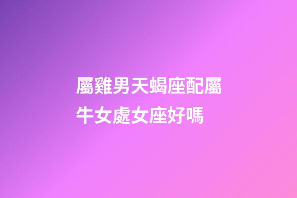 屬雞男天蝎座配屬牛女處女座好嗎-第1張-星座運勢-玄機派