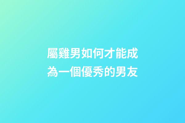 屬雞男如何才能成為一個優秀的男友