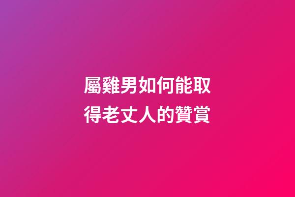 屬雞男如何能取得老丈人的贊賞