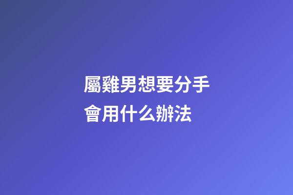 屬雞男想要分手會用什么辦法