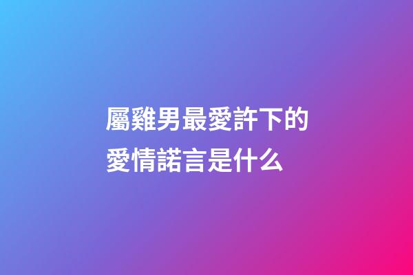 屬雞男最愛許下的愛情諾言是什么