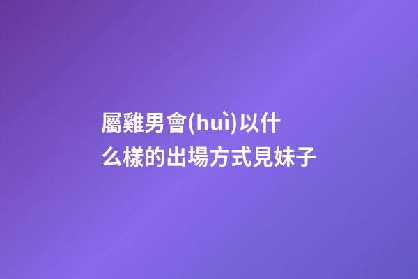 屬雞男會(huì)以什么樣的出場方式見妹子